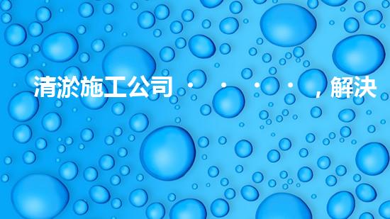 清淤施工公司，解決管道堵塞的終極秘密！